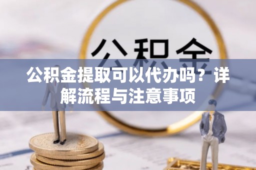 确山公积金提取可以代办吗？详解流程与注意事项
