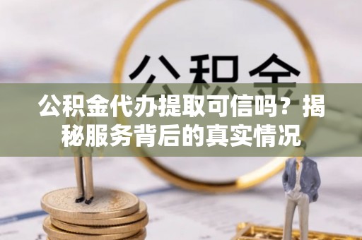 确山公积金代办提取可信吗？揭秘服务背后的真实情况