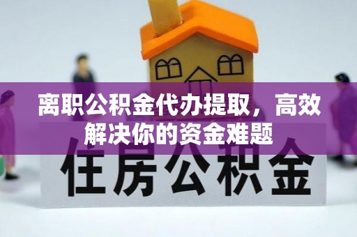 确山离职公积金代办提取，高效解决你的资金难题