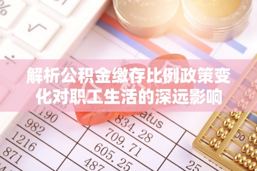 确山解析公积金缴存比例政策变化对职工生活的深远影响
