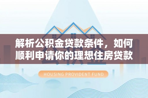确山解析公积金贷款条件，如何顺利申请你的理想住房贷款
