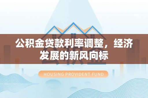 确山公积金贷款利率调整，经济发展的新风向标