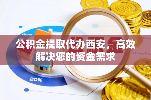 确山公积金提取代办西安，高效解决您的资金需求