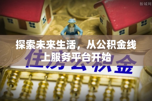 确山探索未来生活，从公积金线上服务平台开始