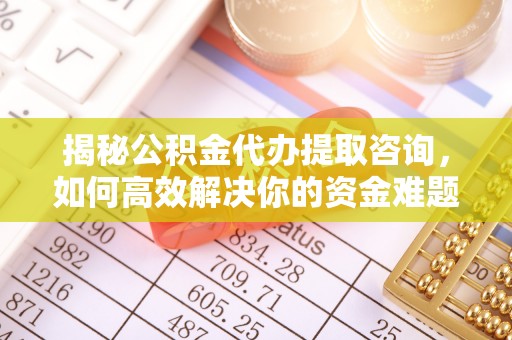 确山揭秘公积金代办提取咨询，如何高效解决你的资金难题
