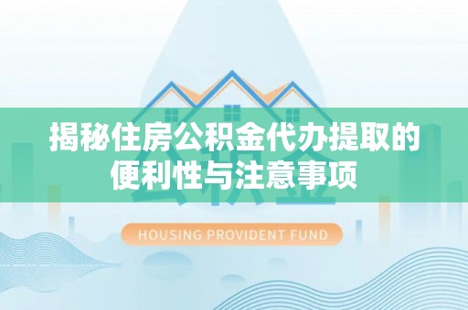 确山揭秘住房公积金代办提取的便利性与注意事项