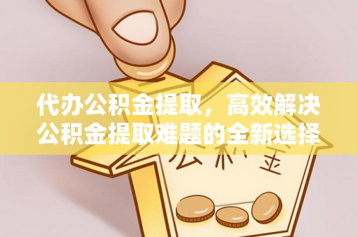 确山代办公积金提取，高效解决公积金提取难题的全新选择