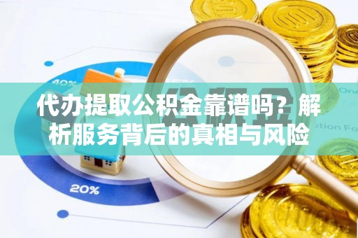 确山代办提取公积金靠谱吗？解析服务背后的真相与风险