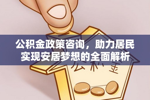 确山公积金政策咨询，助力居民实现安居梦想的全面解析