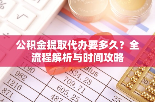 确山公积金提取代办要多久？全流程解析与时间攻略