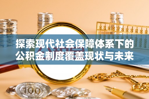 确山探索现代社会保障体系下的公积金制度覆盖现状与未来发展