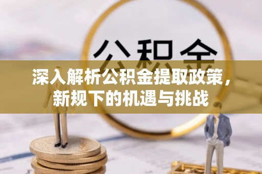 确山深入解析公积金提取政策，新规下的机遇与挑战