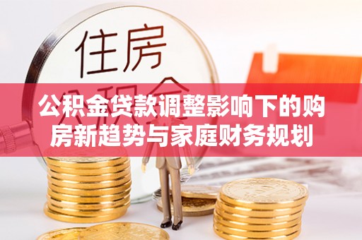 确山公积金贷款调整影响下的购房新趋势与家庭财务规划
