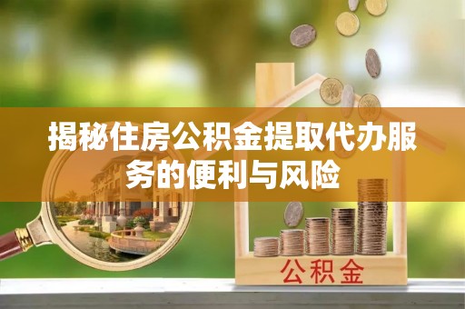确山揭秘住房公积金提取代办服务的便利与风险