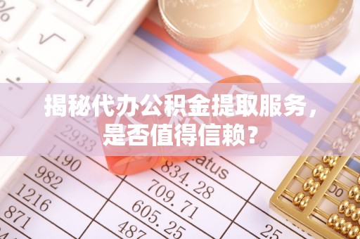 确山揭秘代办公积金提取服务，是否值得信赖？