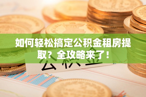 确山如何轻松搞定公积金租房提取？全攻略来了！