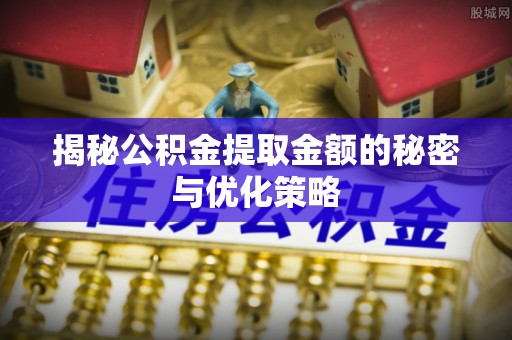 确山揭秘公积金提取金额的秘密与优化策略