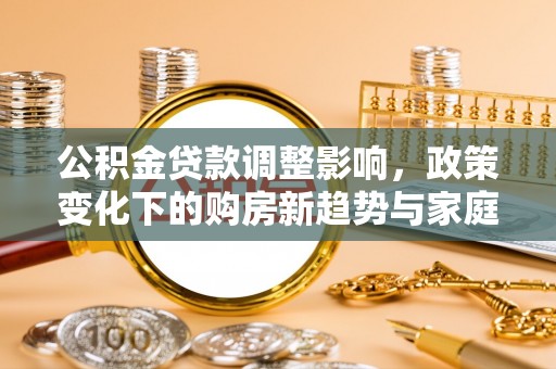 确山公积金贷款调整影响，政策变化下的购房新趋势与家庭财务规划