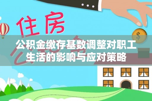 确山公积金缴存基数调整对职工生活的影响与应对策略