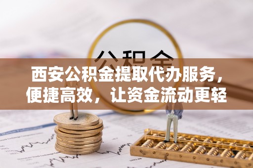 确山西安公积金提取代办服务，便捷高效，让资金流动更轻松