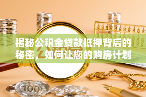 确山揭秘公积金贷款抵押背后的秘密，如何让您的购房计划更轻松？