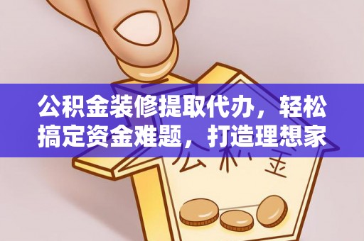 确山公积金装修提取代办，轻松搞定资金难题，打造理想家居