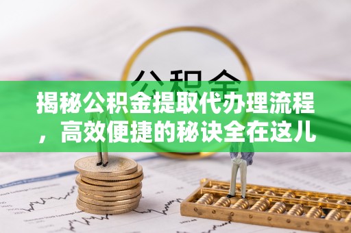 确山揭秘公积金提取代办理流程，高效便捷的秘诀全在这儿