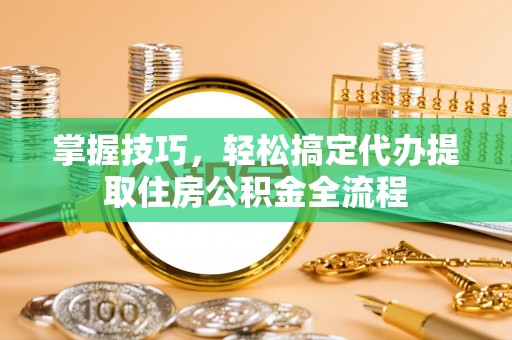 确山掌握技巧，轻松搞定代办提取住房公积金全流程