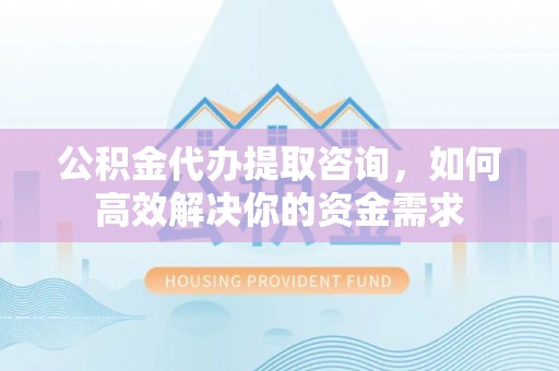 确山公积金代办提取咨询，如何高效解决你的资金需求