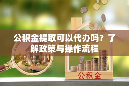 确山公积金提取可以代办吗？了解政策与操作流程