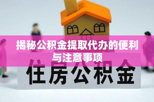 确山揭秘公积金提取代办的便利与注意事项