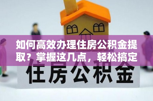 确山如何高效办理住房公积金提取？掌握这几点，轻松搞定！