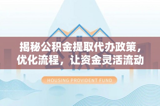 确山揭秘公积金提取代办政策，优化流程，让资金灵活流动
