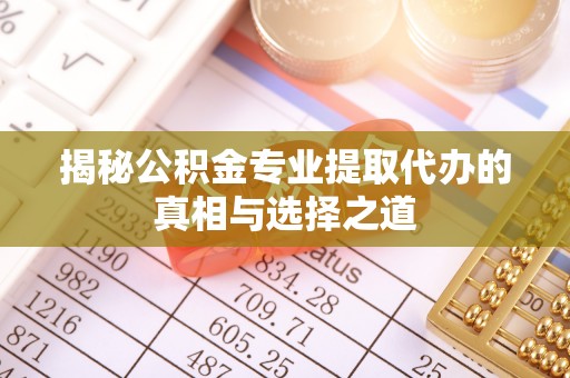 确山揭秘公积金专业提取代办的真相与选择之道