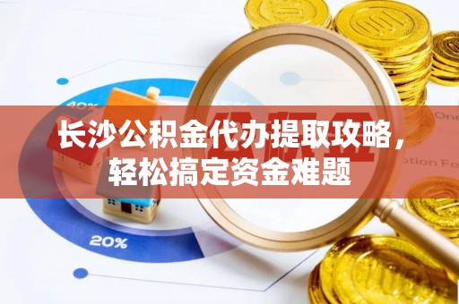 确山长沙公积金代办提取攻略，轻松搞定资金难题