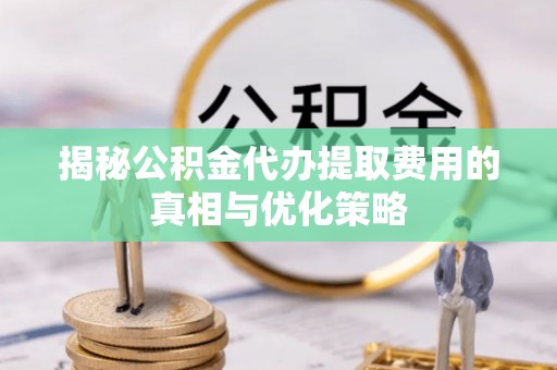 确山揭秘公积金代办提取费用的真相与优化策略