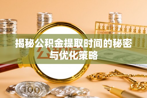 确山揭秘公积金提取时间的秘密与优化策略