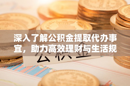 确山深入了解公积金提取代办事宜，助力高效理财与生活规划