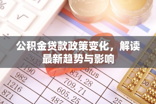 确山公积金贷款政策变化，解读最新趋势与影响