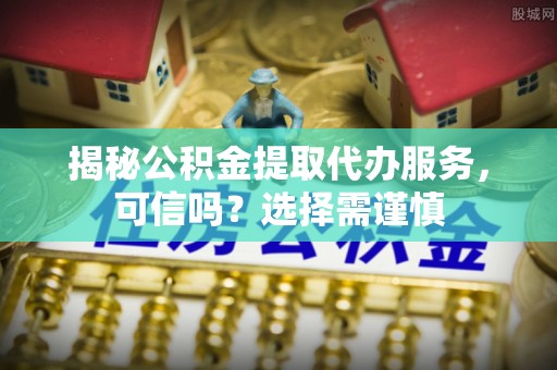 确山揭秘公积金提取代办服务，可信吗？选择需谨慎