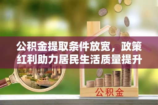确山公积金提取条件放宽，政策红利助力居民生活质量提升
