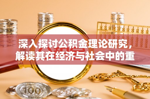 确山深入探讨公积金理论研究，解读其在经济与社会中的重要角色