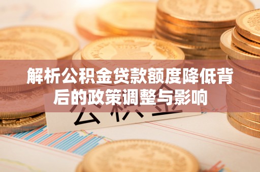 确山解析公积金贷款额度降低背后的政策调整与影响