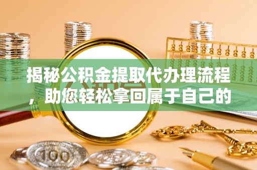 确山揭秘公积金提取代办理流程，助您轻松拿回属于自己的钱
