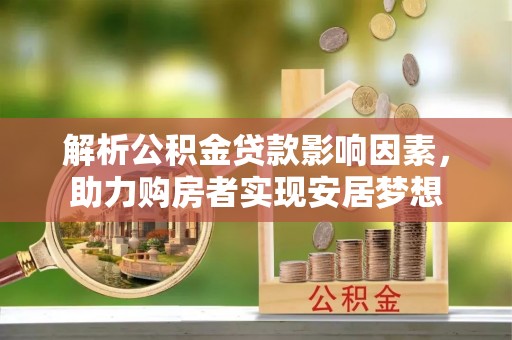 确山解析公积金贷款影响因素，助力购房者实现安居梦想