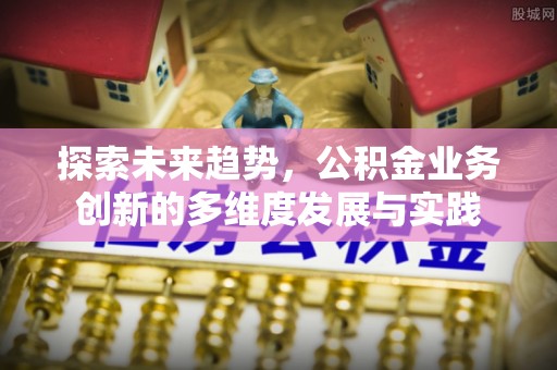 确山探索未来趋势，公积金业务创新的多维度发展与实践