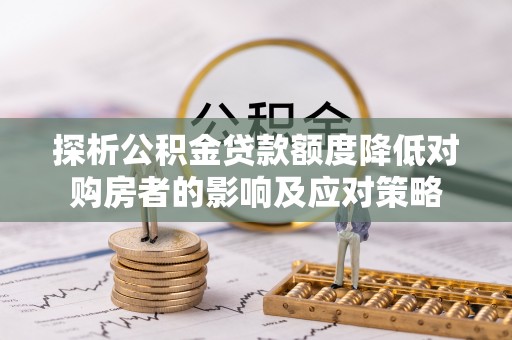 确山探析公积金贷款额度降低对购房者的影响及应对策略
