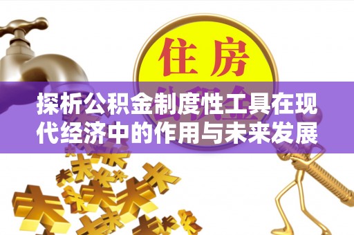 确山探析公积金制度性工具在现代经济中的作用与未来发展趋势