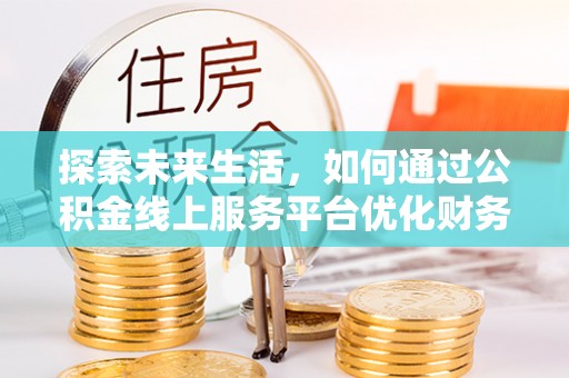 确山探索未来生活，如何通过公积金线上服务平台优化财务管理