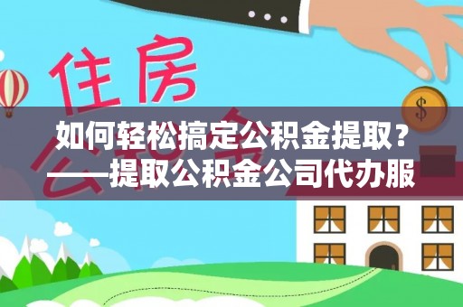 确山如何轻松搞定公积金提取？——提取公积金公司代办服务全解析